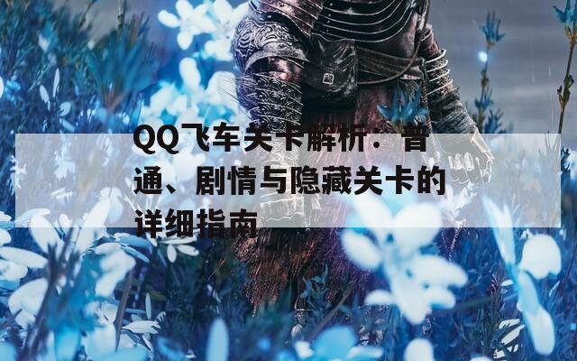 QQ飞车关卡解析：普通、剧情与隐藏关卡的详细指南