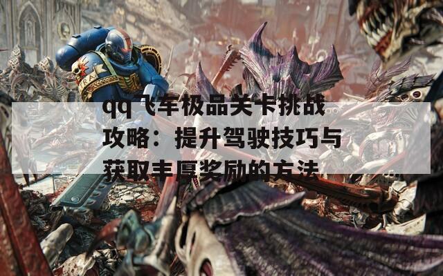 qq飞车极品关卡挑战攻略：提升驾驶技巧与获取丰厚奖励的方法