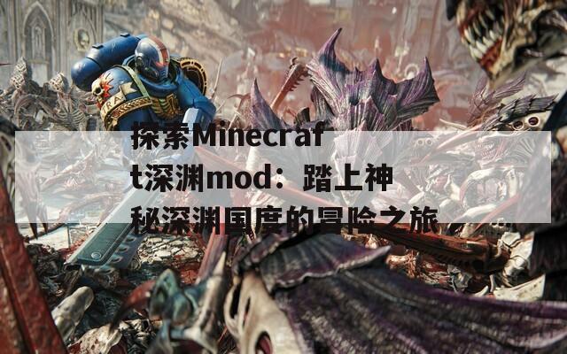 探索Minecraft深渊mod：踏上神秘深渊国度的冒险之旅