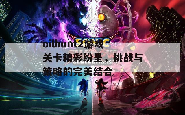 oilhunt2游戏关卡精彩纷呈，挑战与策略的完美结合