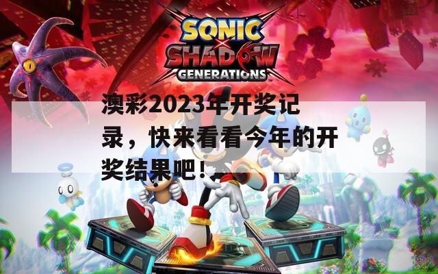 澳彩2023年开奖记录，快来看看今年的开奖结果吧！