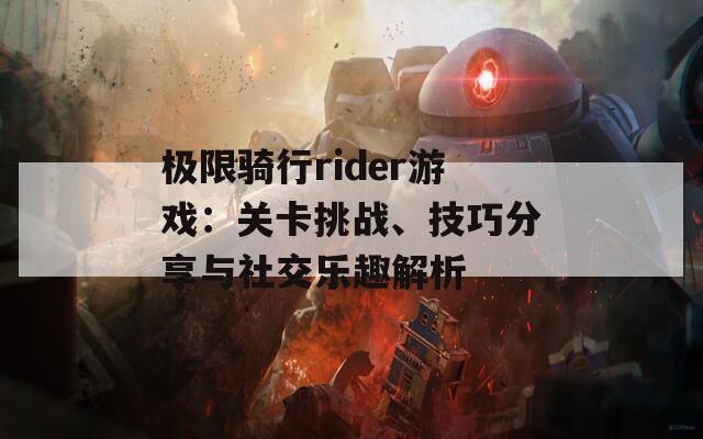 极限骑行rider游戏：关卡挑战、技巧分享与社交乐趣解析