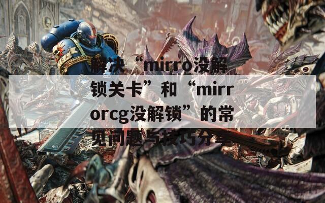 解决“mirro没解锁关卡”和“mirrorcg没解锁”的常见问题与技巧分享