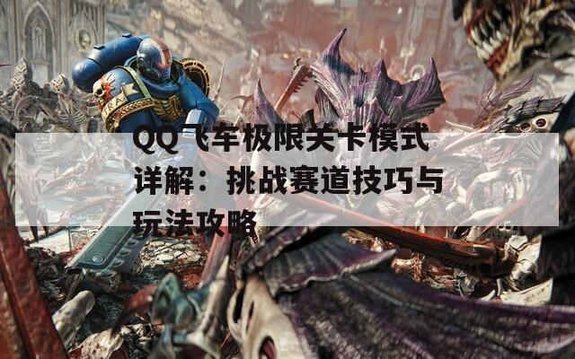 QQ飞车极限关卡模式详解：挑战赛道技巧与玩法攻略