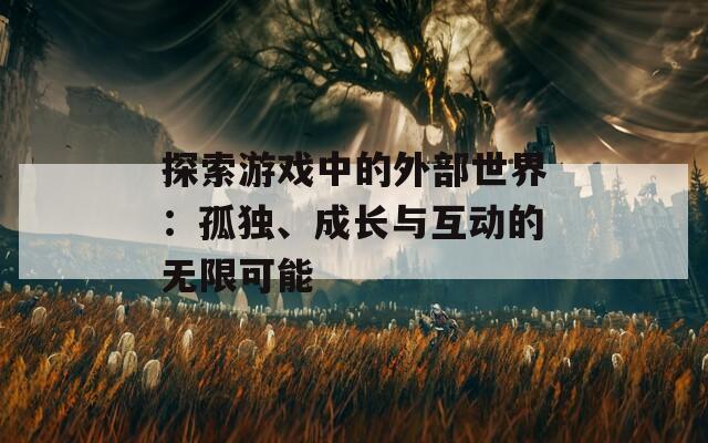 探索游戏中的外部世界：孤独、成长与互动的无限可能