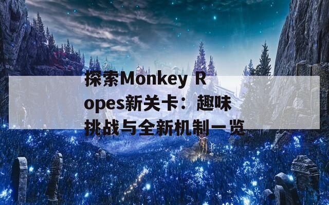 探索Monkey Ropes新关卡：趣味挑战与全新机制一览