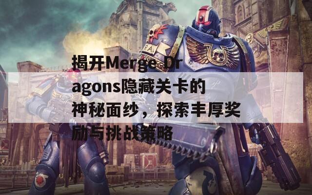 揭开Merge Dragons隐藏关卡的神秘面纱，探索丰厚奖励与挑战策略