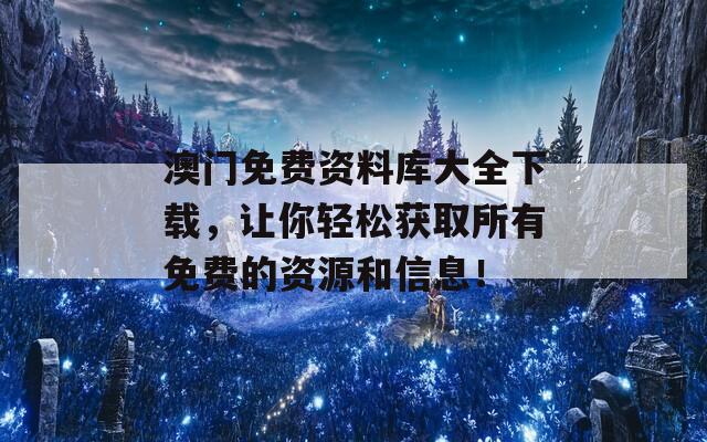 澳门免费资料库大全下载，让你轻松获取所有免费的资源和信息！