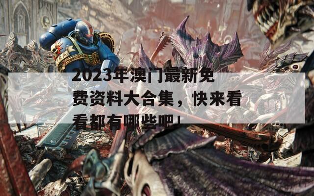 2023年澳门最新免费资料大合集，快来看看都有哪些吧！