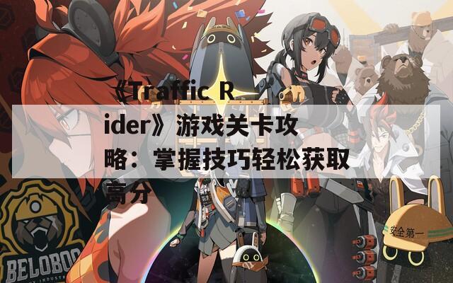 《Traffic Rider》游戏关卡攻略：掌握技巧轻松获取高分