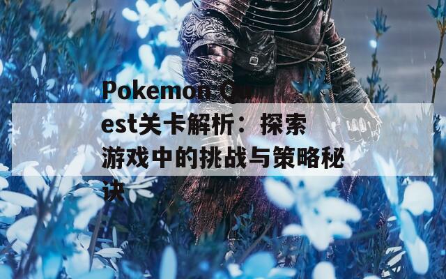 Pokemon Quest关卡解析：探索游戏中的挑战与策略秘诀