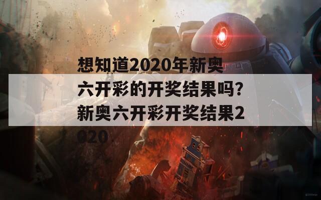 想知道2020年新奥六开彩的开奖结果吗？新奥六开彩开奖结果2020