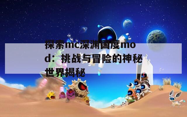 探索mc深渊国度mod：挑战与冒险的神秘世界揭秘