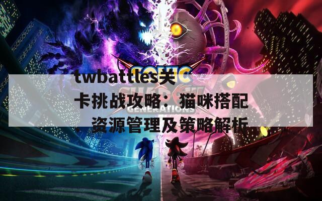 twbattles关卡挑战攻略：猫咪搭配、资源管理及策略解析