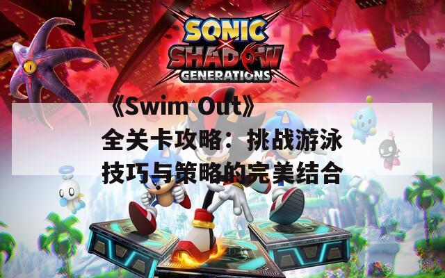 《Swim Out》全关卡攻略：挑战游泳技巧与策略的完美结合