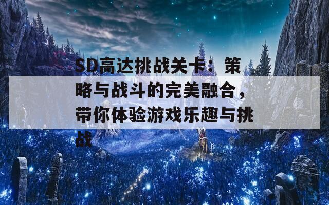 SD高达挑战关卡：策略与战斗的完美融合，带你体验游戏乐趣与挑战