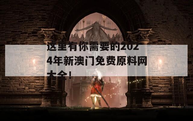 这里有你需要的2024年新澳门免费原料网大全！