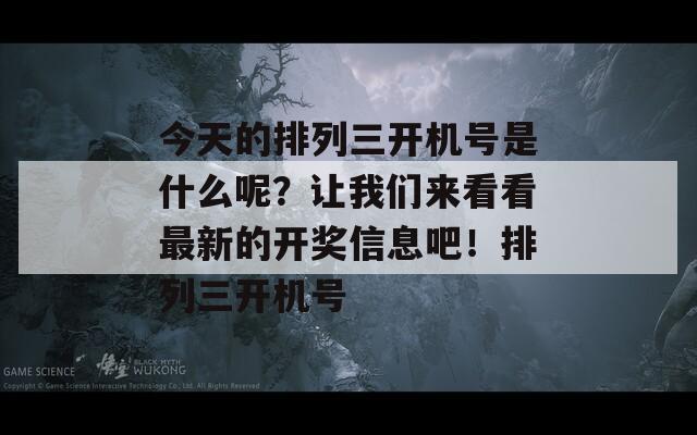 今天的排列三开机号是什么呢？让我们来看看最新的开奖信息吧！排列三开机号