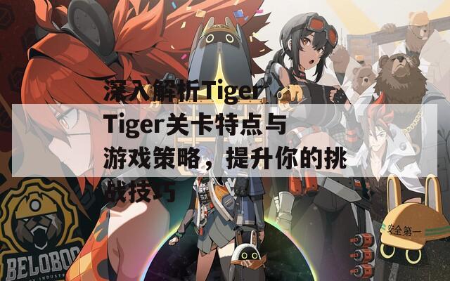 深入解析Tiger Tiger关卡特点与游戏策略，提升你的挑战技巧