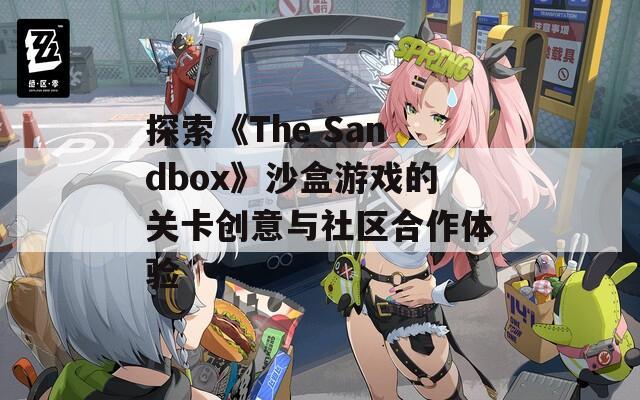 探索《The Sandbox》沙盒游戏的关卡创意与社区合作体验