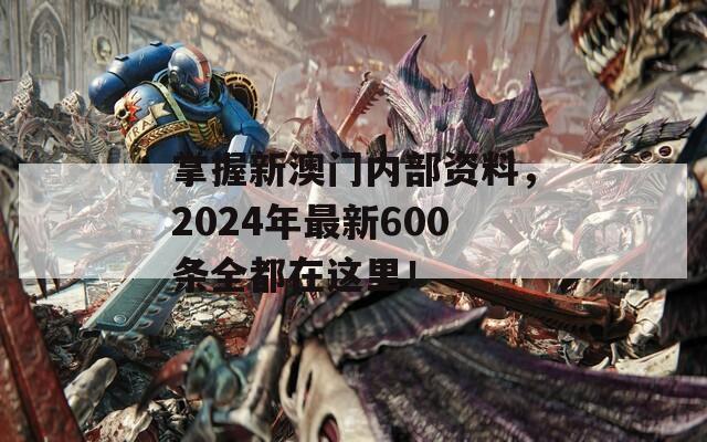 掌握新澳门内部资料，2024年最新600条全都在这里！