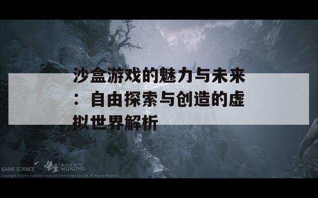 沙盒游戏的魅力与未来：自由探索与创造的虚拟世界解析