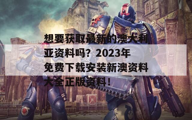 想要获取最新的澳大利亚资料吗？2023年免费下载安装新澳资料大全正版资料！