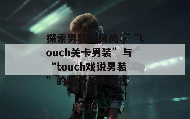 探索男装新风尚：“touch关卡男装”与“touch戏说男装”的魅力与多样性