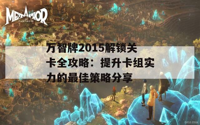 万智牌2015解锁关卡全攻略：提升卡组实力的最佳策略分享