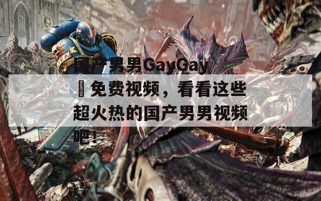 国产男男GayGay✅免费视频，看看这些超火热的国产男男视频吧！