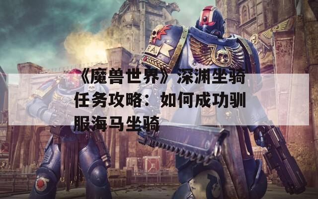 《魔兽世界》深渊坐骑任务攻略：如何成功驯服海马坐骑