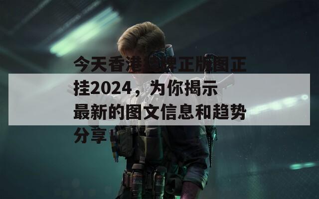 今天香港挂牌正版图正挂2024，为你揭示最新的图文信息和趋势分享！