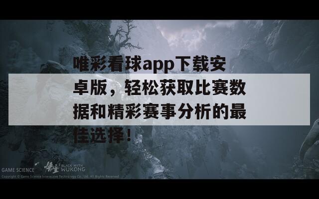 唯彩看球app下载安卓版，轻松获取比赛数据和精彩赛事分析的最佳选择！