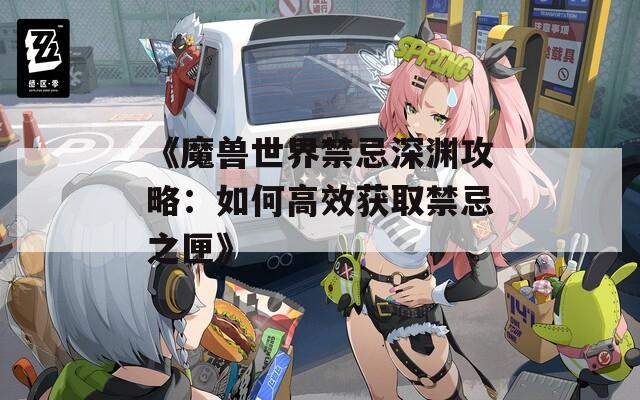 《魔兽世界禁忌深渊攻略：如何高效获取禁忌之匣》