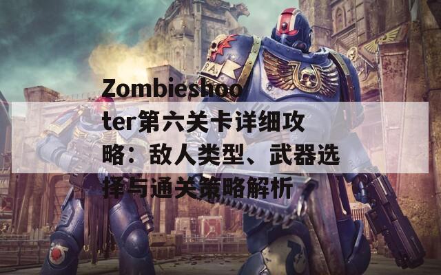 Zombieshooter第六关卡详细攻略：敌人类型、武器选择与通关策略解析