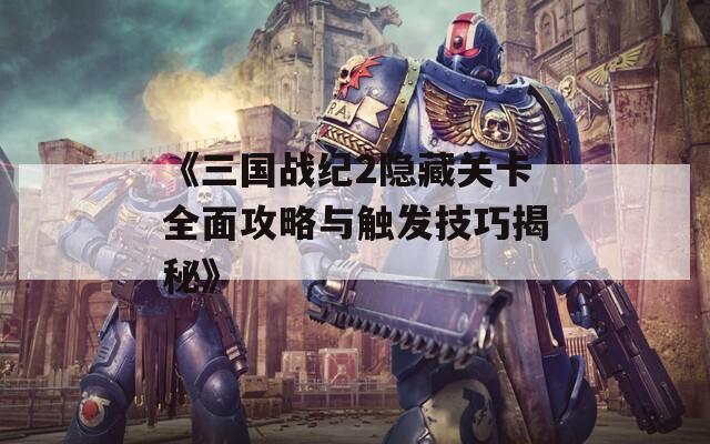 《三国战纪2隐藏关卡全面攻略与触发技巧揭秘》