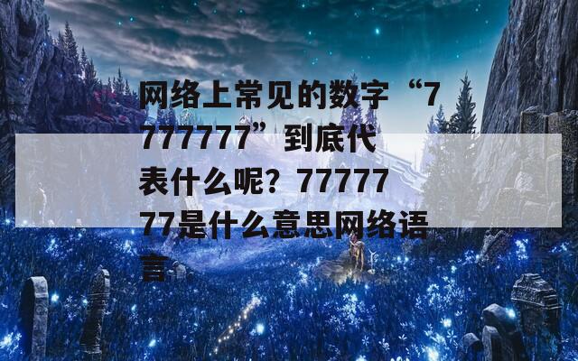 网络上常见的数字“7777777”到底代表什么呢？7777777是什么意思网络语言