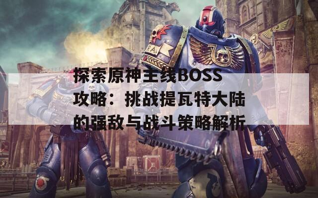 探索原神主线BOSS攻略：挑战提瓦特大陆的强敌与战斗策略解析