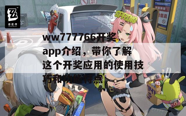 ww777766开奖app介绍，带你了解这个开奖应用的使用技巧和功能特点