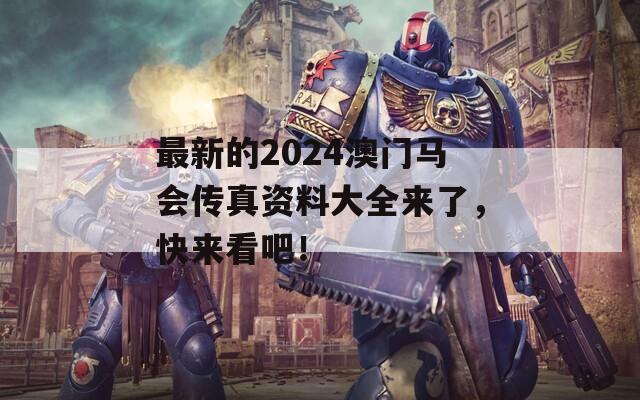 最新的2024澳门马会传真资料大全来了，快来看吧！