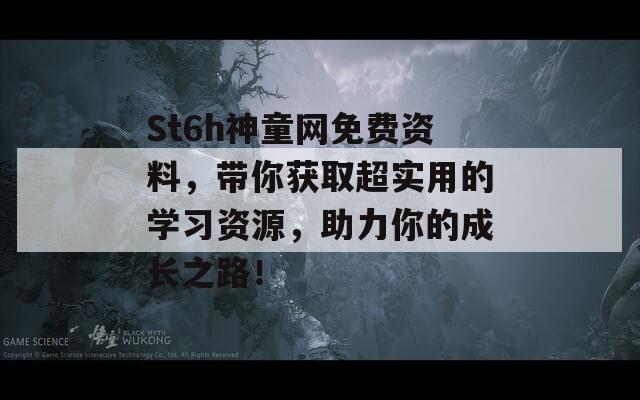 St6h神童网免费资料，带你获取超实用的学习资源，助力你的成长之路！