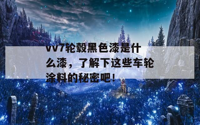 vv7轮毂黑色漆是什么漆，了解下这些车轮涂料的秘密吧！