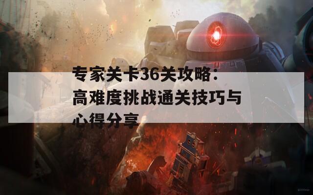 专家关卡36关攻略：高难度挑战通关技巧与心得分享