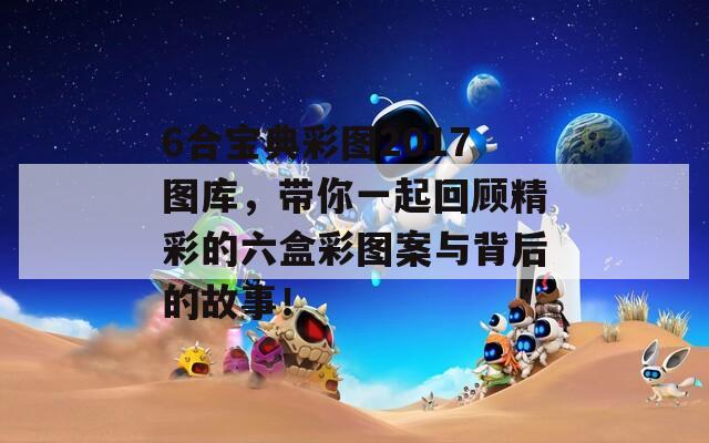 6合宝典彩图2017图库，带你一起回顾精彩的六盒彩图案与背后的故事！