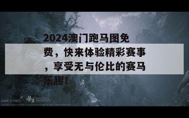 2024澳门跑马图免费，快来体验精彩赛事，享受无与伦比的赛马乐趣！