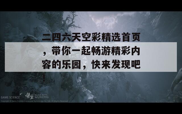 二四六天空彩精选首页，带你一起畅游精彩内容的乐园，快来发现吧！