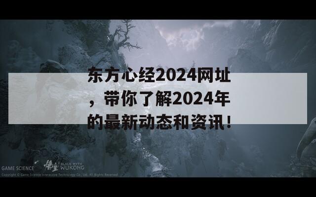 东方心经2024网址，带你了解2024年的最新动态和资讯！