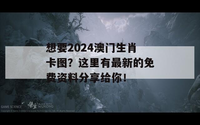 想要2024澳门生肖卡图？这里有最新的免费资料分享给你！