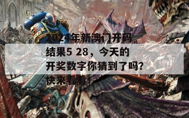 2024年新澳门开码结果5 28，今天的开奖数字你猜到了吗？快来看看！