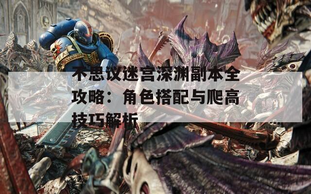 不思议迷宫深渊副本全攻略：角色搭配与爬高技巧解析